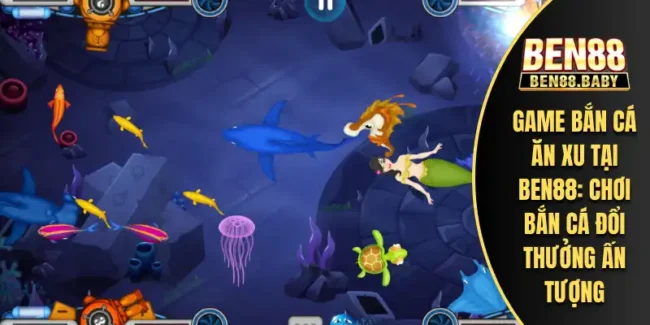 Game Bắn Cá Ăn Xu Tại Ben88: Chơi Bắn Cá Đổi Thưởng Ấn Tượng 49 Game Bắn Cá Ăn Xu